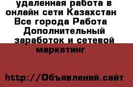 удаленная работа в онлайн сети Казахстан - Все города Работа » Дополнительный заработок и сетевой маркетинг   